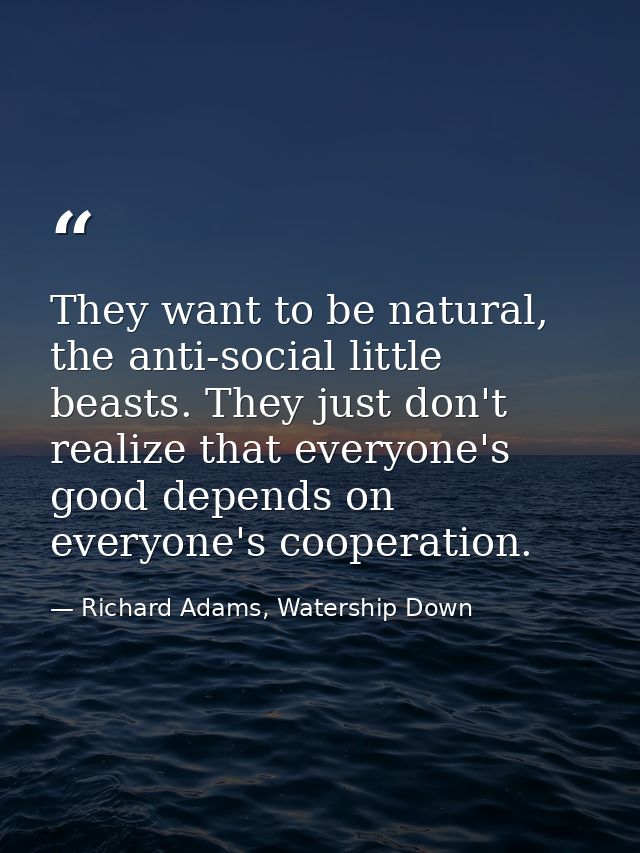 They want to be natural, the anti-social little beasts. They just don't realize that everyone's good depends on everyone — Richard Adams, Watership Down