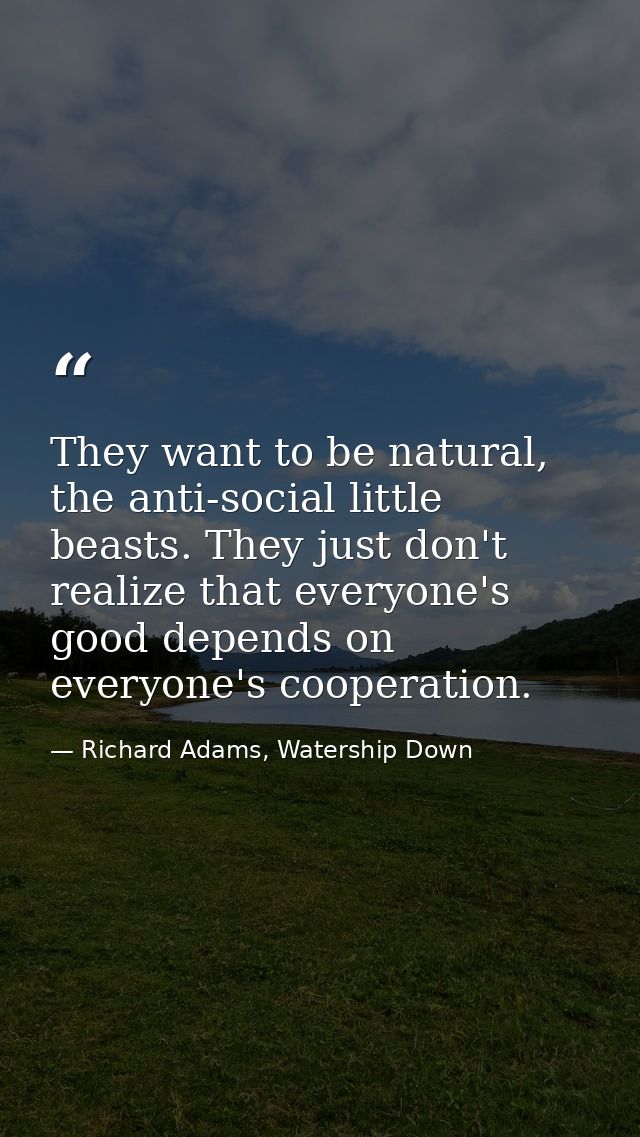 They want to be natural, the anti-social little beasts. They just don't realize that everyone's good depends on everyone — Richard Adams, Watership Down