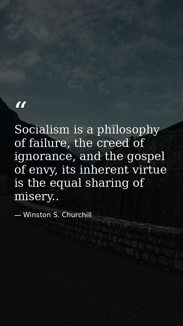 Socialism is a philosophy of failure, the creed of ignorance, and the gospel of envy, its inherent virtue is the equal s — Winston S. Churchill
