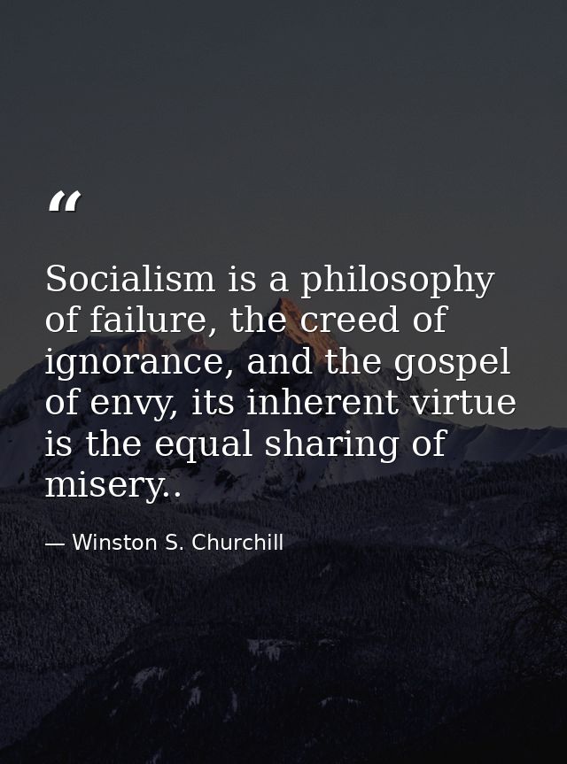 Socialism is a philosophy of failure, the creed of ignorance, and the gospel of envy, its inherent virtue is the equal s — Winston S. Churchill
