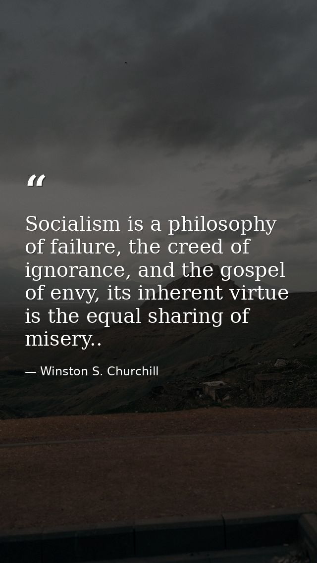 Socialism is a philosophy of failure, the creed of ignorance, and the gospel of envy, its inherent virtue is the equal s — Winston S. Churchill