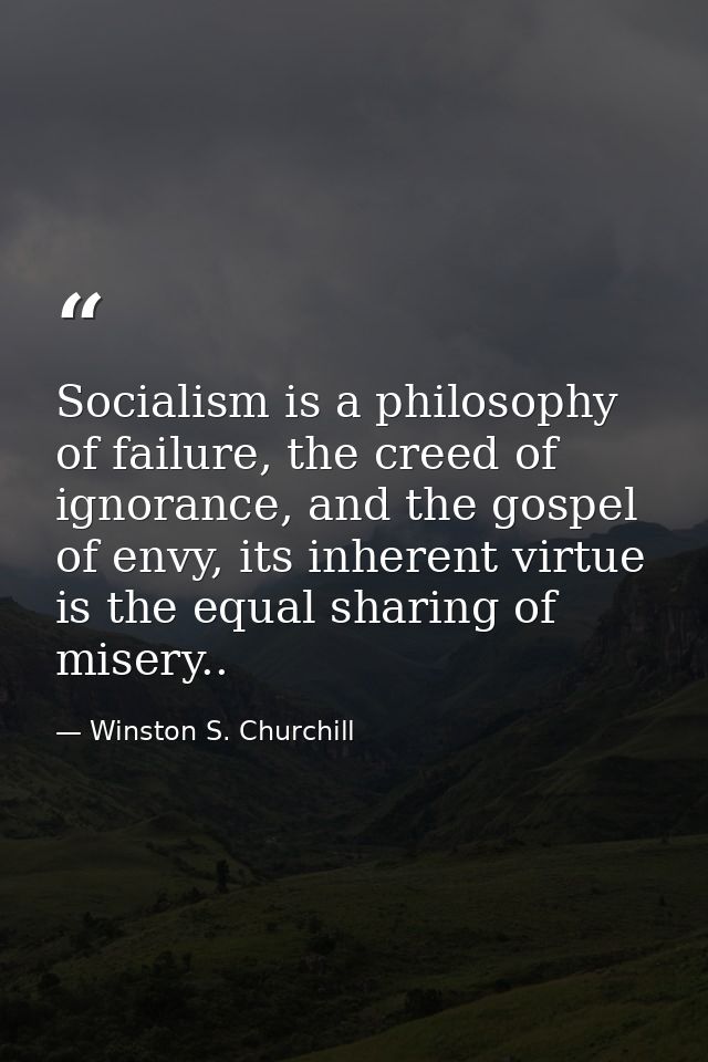 Socialism is a philosophy of failure, the creed of ignorance, and the gospel of envy, its inherent virtue is the equal s — Winston S. Churchill