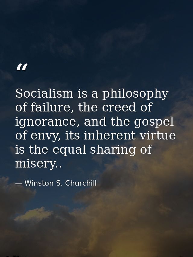 Socialism is a philosophy of failure, the creed of ignorance, and the gospel of envy, its inherent virtue is the equal s — Winston S. Churchill