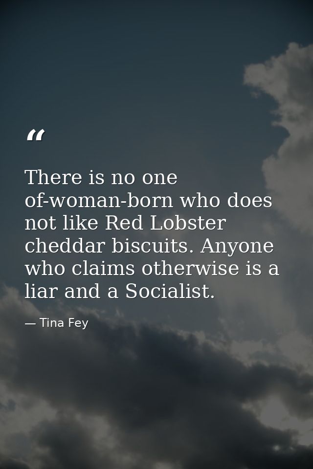There is no one of-woman-born who does not like Red Lobster cheddar biscuits. Anyone who claims otherwise is a liar and  — Tina Fey