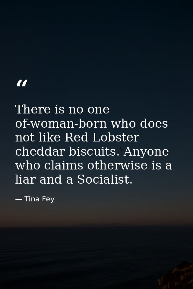 There is no one of-woman-born who does not like Red Lobster cheddar biscuits. Anyone who claims otherwise is a liar and  — Tina Fey