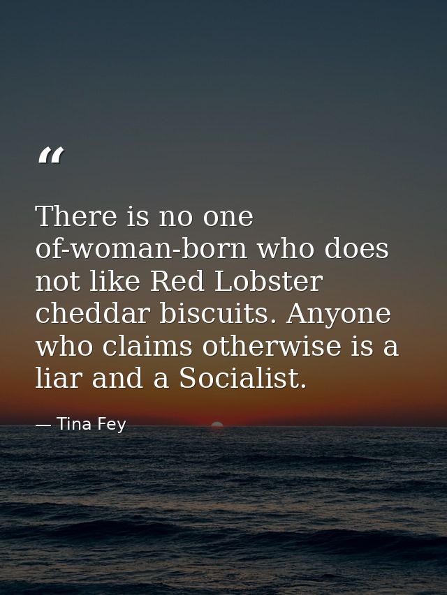 There is no one of-woman-born who does not like Red Lobster cheddar biscuits. Anyone who claims otherwise is a liar and  — Tina Fey