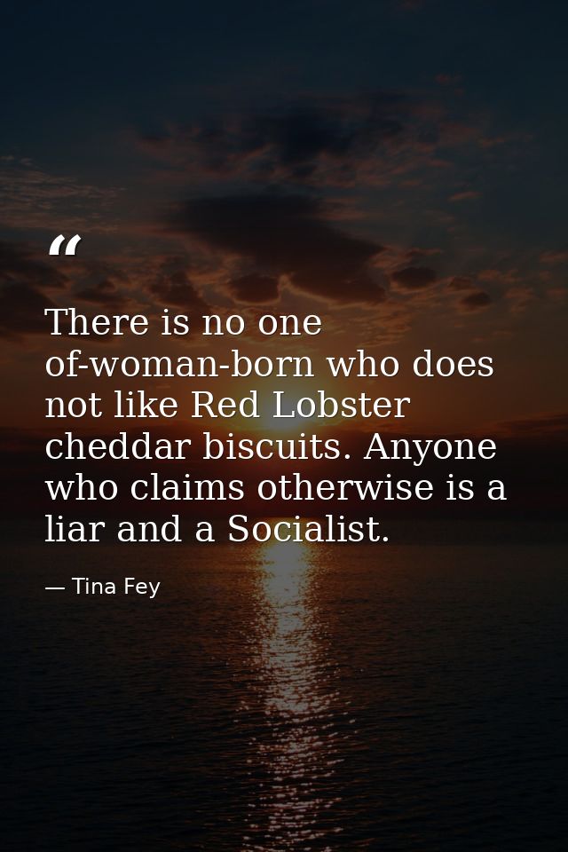 There is no one of-woman-born who does not like Red Lobster cheddar biscuits. Anyone who claims otherwise is a liar and  — Tina Fey
