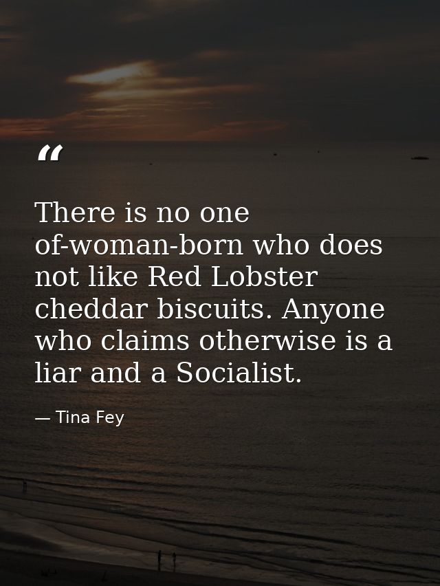 There is no one of-woman-born who does not like Red Lobster cheddar biscuits. Anyone who claims otherwise is a liar and  — Tina Fey