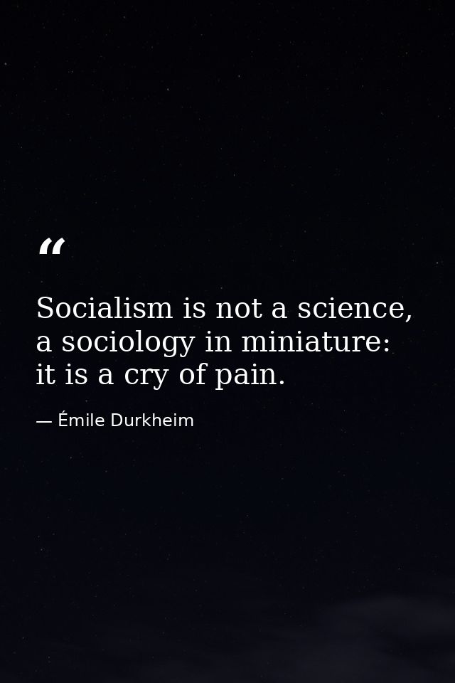 Socialism is not a science, a sociology in miniature: it is a cry of pain. — Émile Durkheim