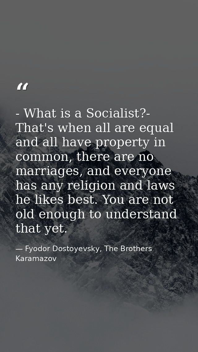 - What is a Socialist?- That's when all are equal and all have property in common, there are no marriages, and everyone  — Fyodor Dostoyevsky, The Brothers Karamazov