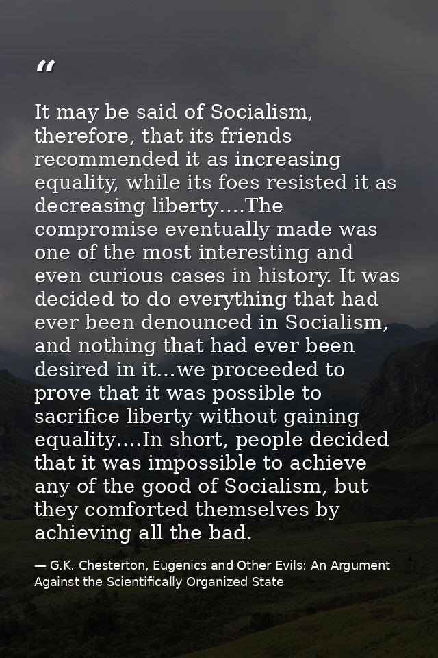It may be said of Socialism, therefore, that its friends recommended it as increasing equality, while its foes resisted  — G.K. Chesterton, Eugenics and Other Evils: An Argument Against the Scientifically Organized State