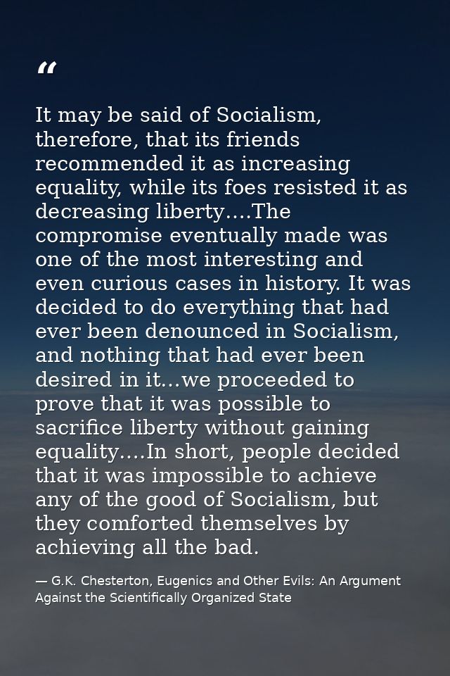 It may be said of Socialism, therefore, that its friends recommended it as increasing equality, while its foes resisted  — G.K. Chesterton, Eugenics and Other Evils: An Argument Against the Scientifically Organized State