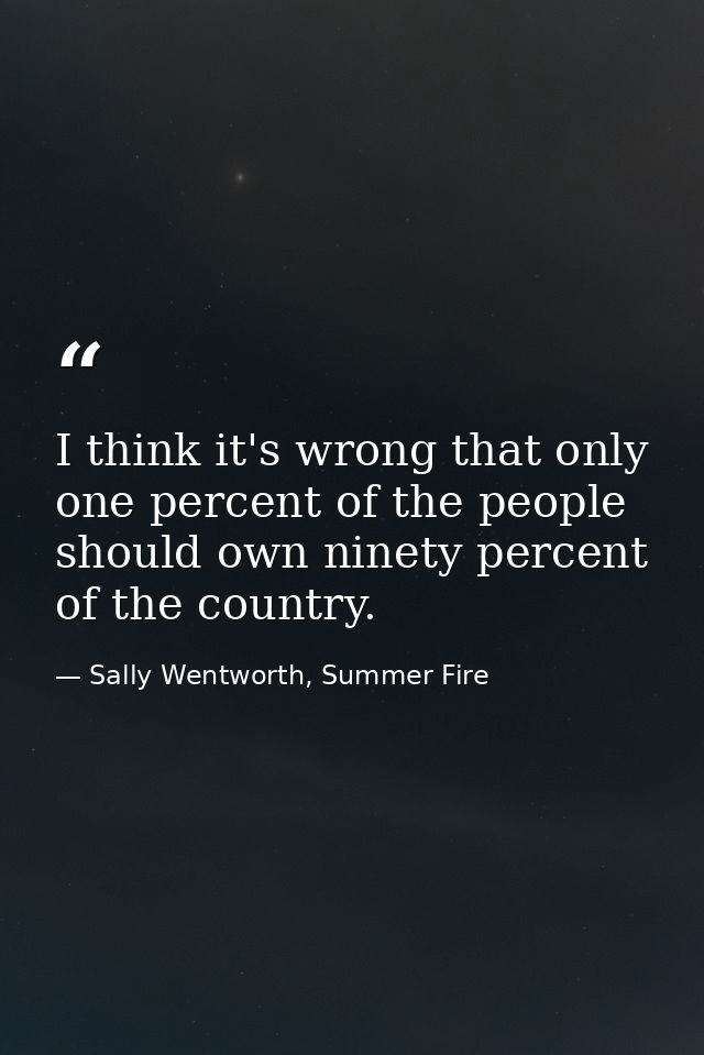 I think it's wrong that only one percent of the people should own ninety percent of the country. — Sally Wentworth, Summer Fire