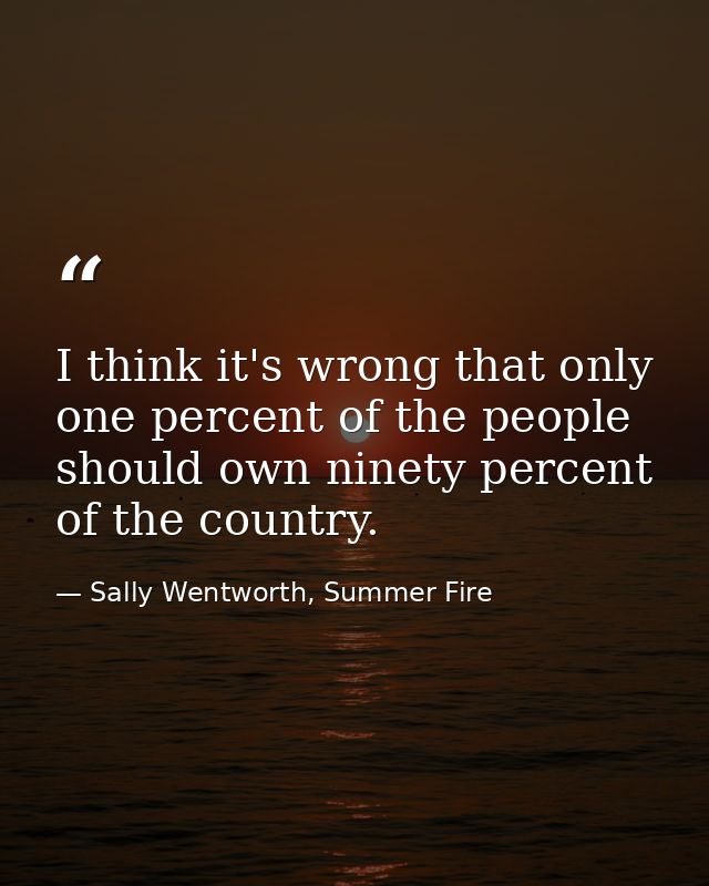 I think it's wrong that only one percent of the people should own ninety percent of the country. — Sally Wentworth, Summer Fire