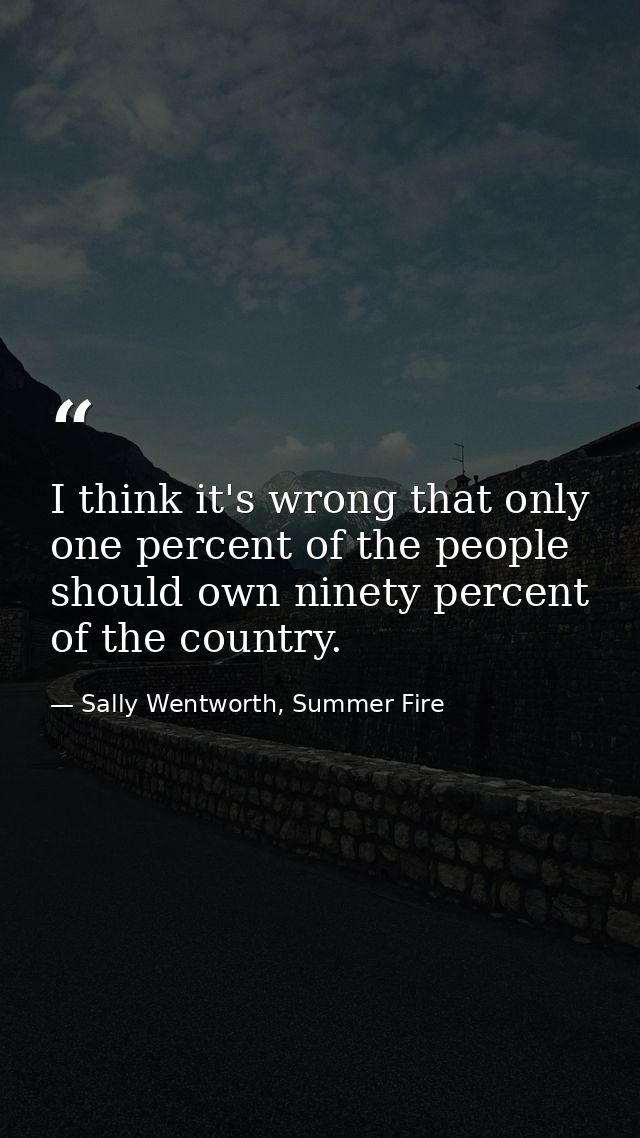 I think it's wrong that only one percent of the people should own ninety percent of the country. — Sally Wentworth, Summer Fire