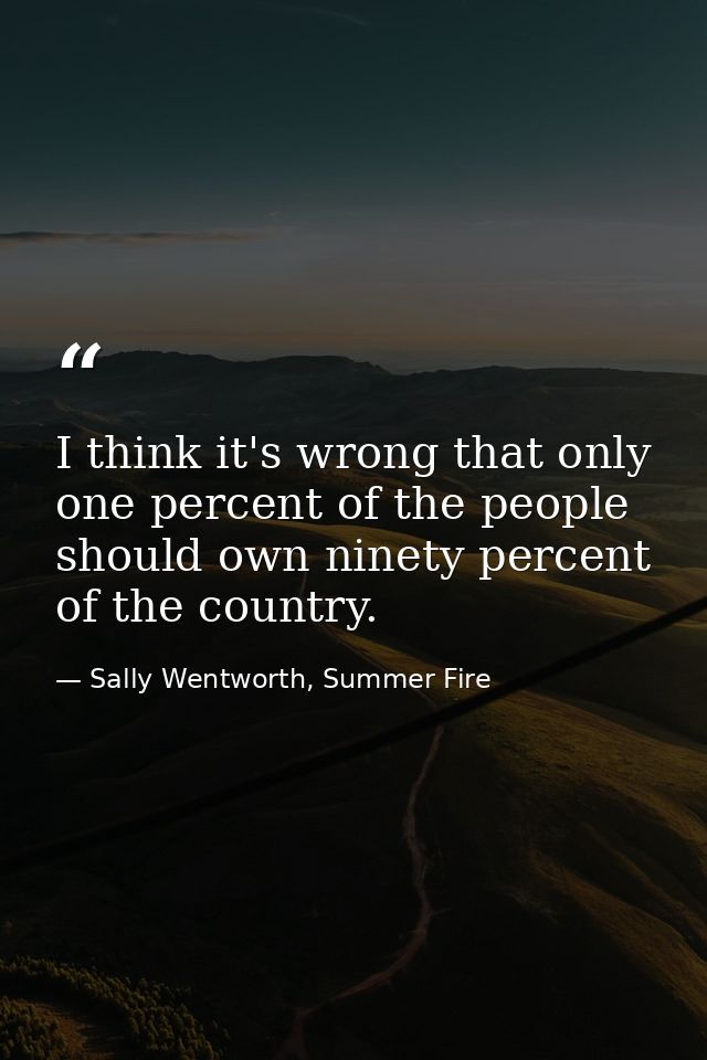 I think it's wrong that only one percent of the people should own ninety percent of the country. — Sally Wentworth, Summer Fire