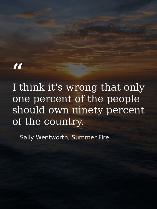I think it's wrong that only one percent of the people should own ninety percent of the country. — Sally Wentworth, Summer Fire