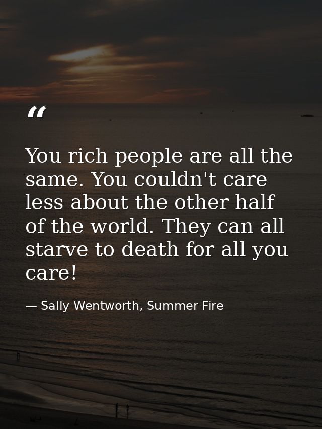 You rich people are all the same. You couldn't care less about the other half of the world. They can all starve to death — Sally Wentworth, Summer Fire