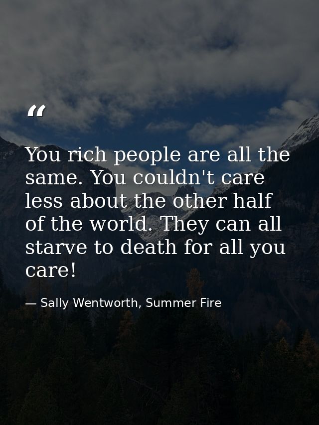 You rich people are all the same. You couldn't care less about the other half of the world. They can all starve to death — Sally Wentworth, Summer Fire