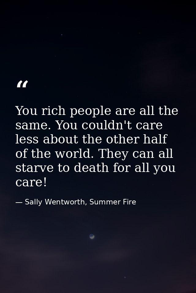 You rich people are all the same. You couldn't care less about the other half of the world. They can all starve to death — Sally Wentworth, Summer Fire