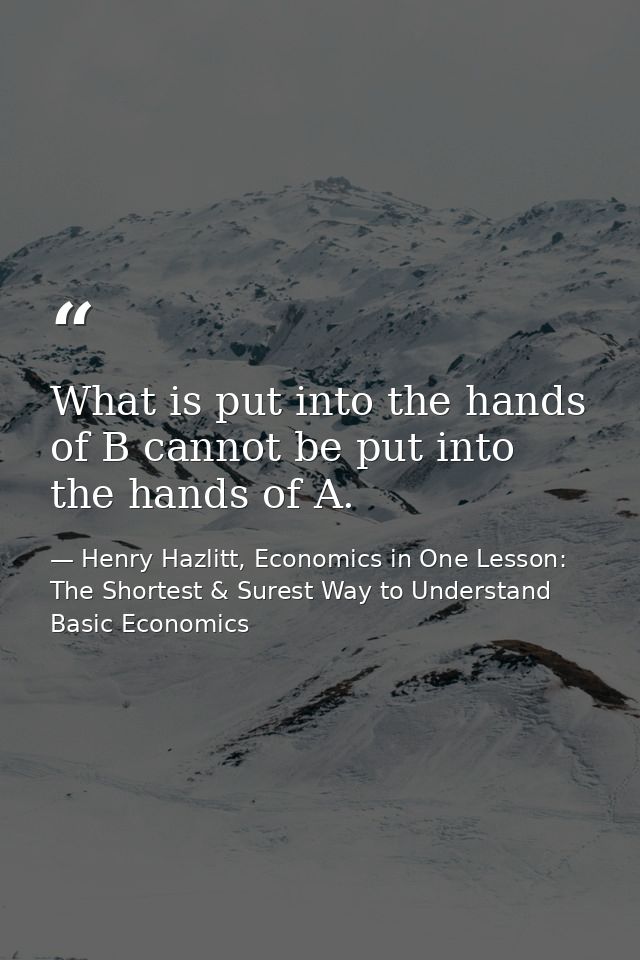 What is put into the hands of B cannot be put into the hands of A. — Henry Hazlitt, Economics in One Lesson: The Shortest & Surest Way to Understand Basic Economics