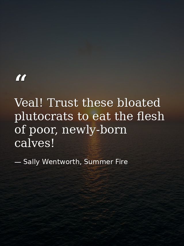Veal! Trust these bloated plutocrats to eat the flesh of poor, newly-born calves! — Sally Wentworth, Summer Fire