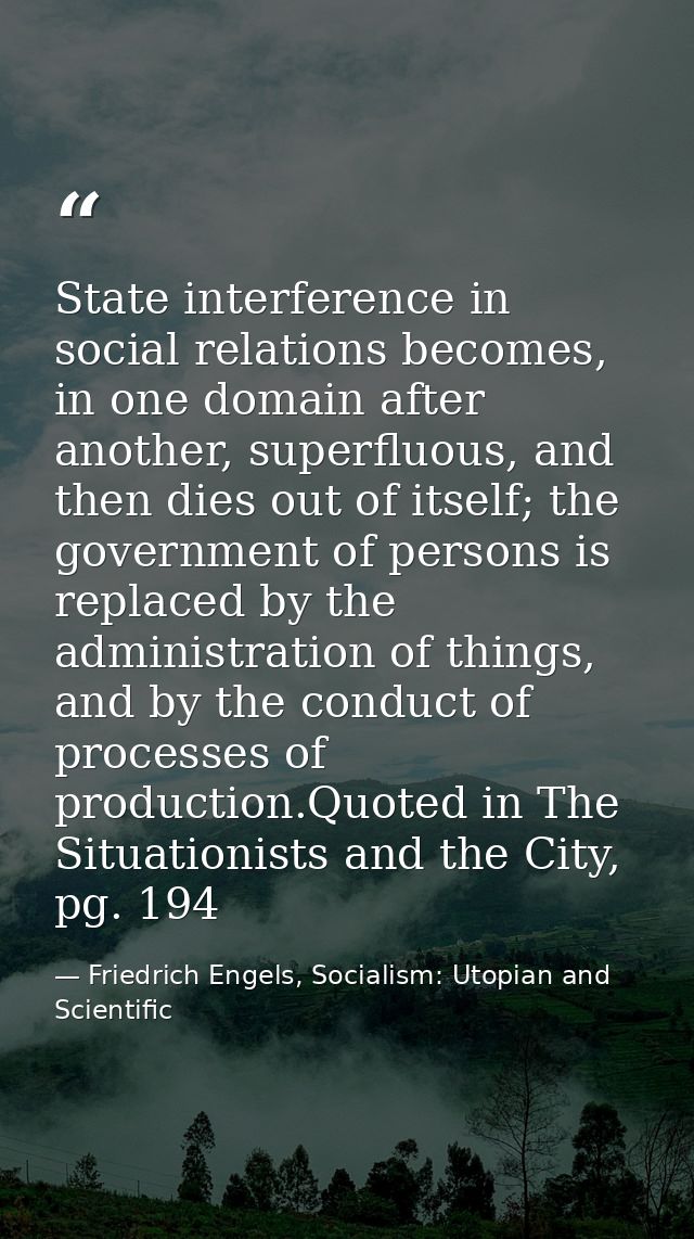 State interference in social relations becomes, in one domain after another, superfluous, and then dies out of itself; t — Friedrich Engels, Socialism: Utopian and Scientific