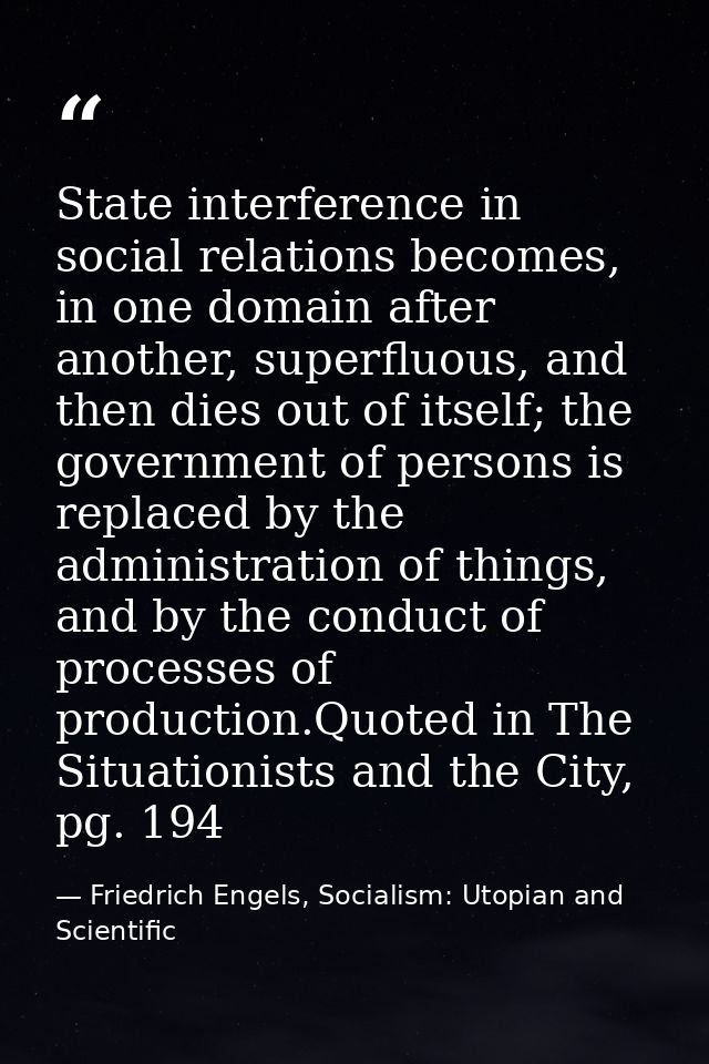State interference in social relations becomes, in one domain after another, superfluous, and then dies out of itself; t — Friedrich Engels, Socialism: Utopian and Scientific