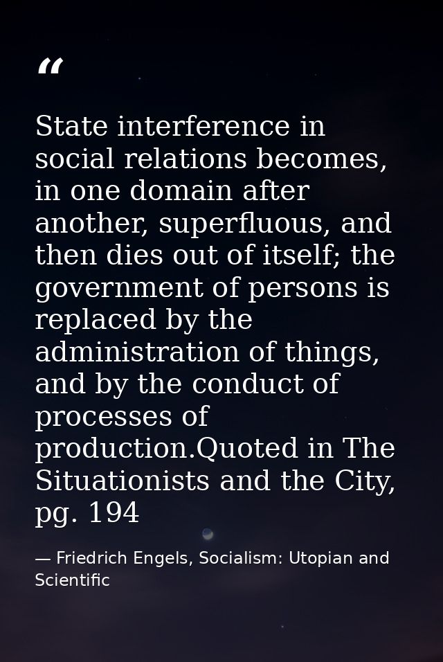 State interference in social relations becomes, in one domain after another, superfluous, and then dies out of itself; t — Friedrich Engels, Socialism: Utopian and Scientific