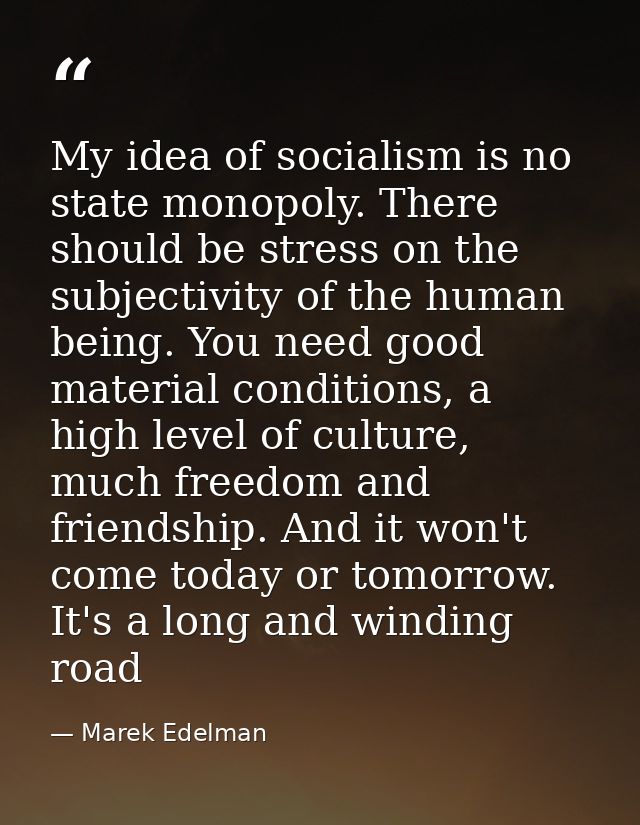My idea of socialism is no state monopoly. There should be stress on the subjectivity of the human being. You need good  — Marek Edelman