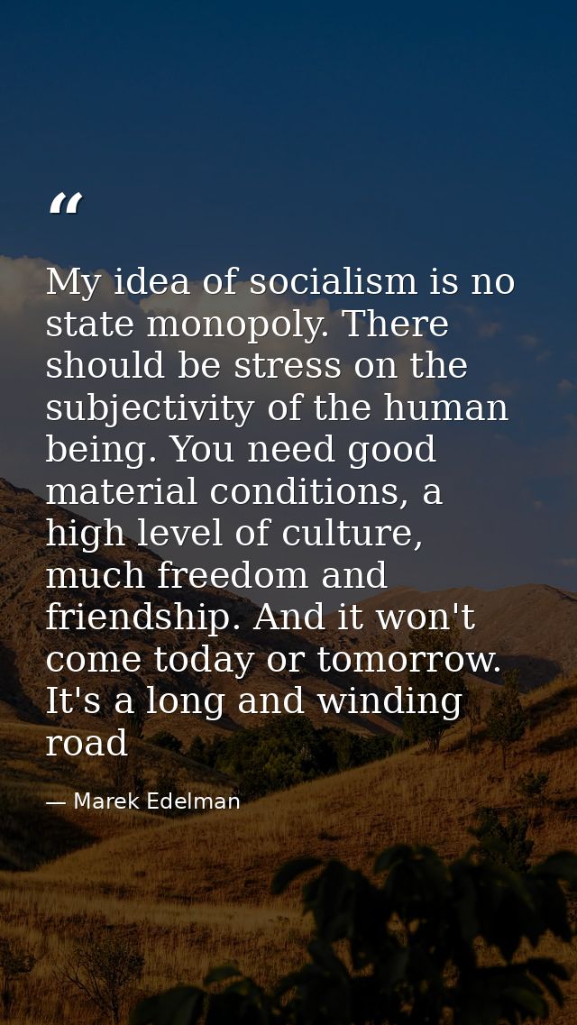 My idea of socialism is no state monopoly. There should be stress on the subjectivity of the human being. You need good  — Marek Edelman