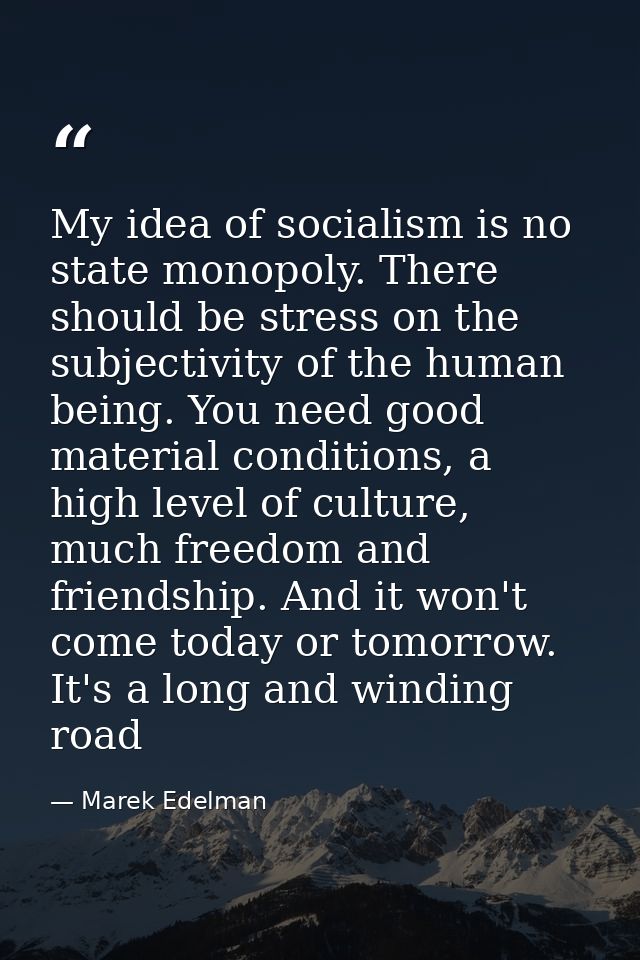 My idea of socialism is no state monopoly. There should be stress on the subjectivity of the human being. You need good  — Marek Edelman