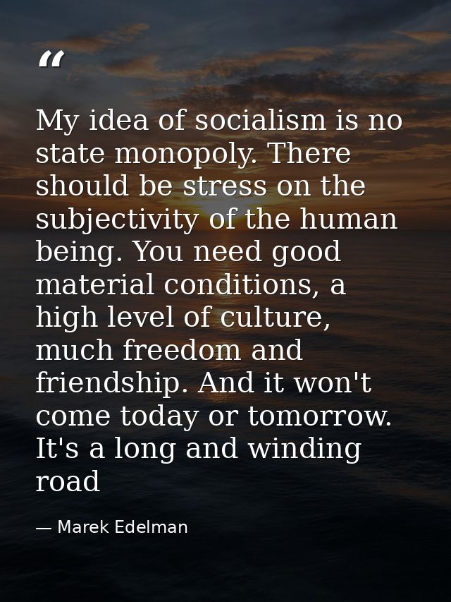 My idea of socialism is no state monopoly. There should be stress on the subjectivity of the human being. You need good  — Marek Edelman