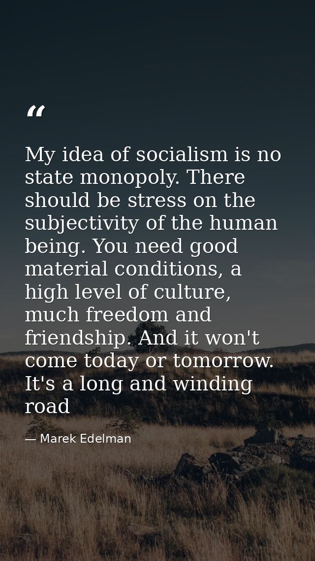 My idea of socialism is no state monopoly. There should be stress on the subjectivity of the human being. You need good  — Marek Edelman