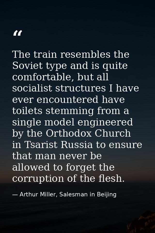 The train resembles the Soviet type and is quite comfortable, but all socialist structures I have ever encountered have  — Arthur Miller, Salesman in Beijing