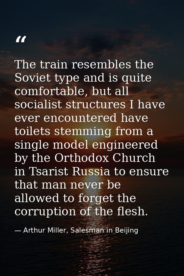 The train resembles the Soviet type and is quite comfortable, but all socialist structures I have ever encountered have  — Arthur Miller, Salesman in Beijing