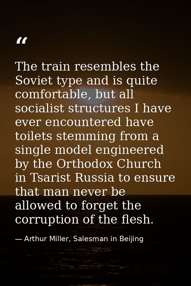 The train resembles the Soviet type and is quite comfortable, but all socialist structures I have ever encountered have  — Arthur Miller, Salesman in Beijing