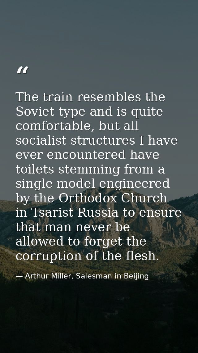 The train resembles the Soviet type and is quite comfortable, but all socialist structures I have ever encountered have  — Arthur Miller, Salesman in Beijing