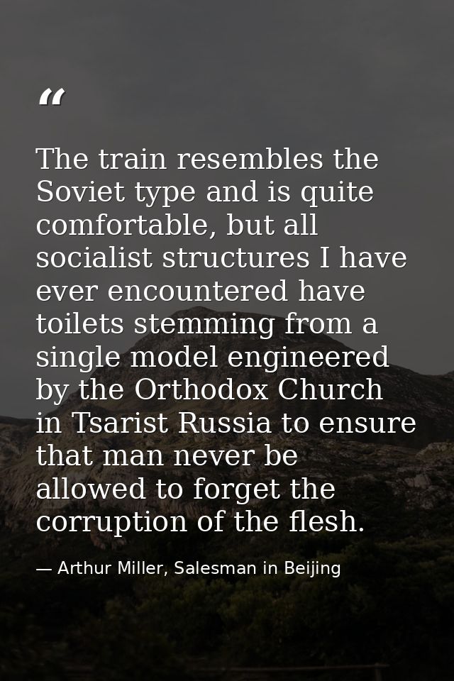 The train resembles the Soviet type and is quite comfortable, but all socialist structures I have ever encountered have  — Arthur Miller, Salesman in Beijing