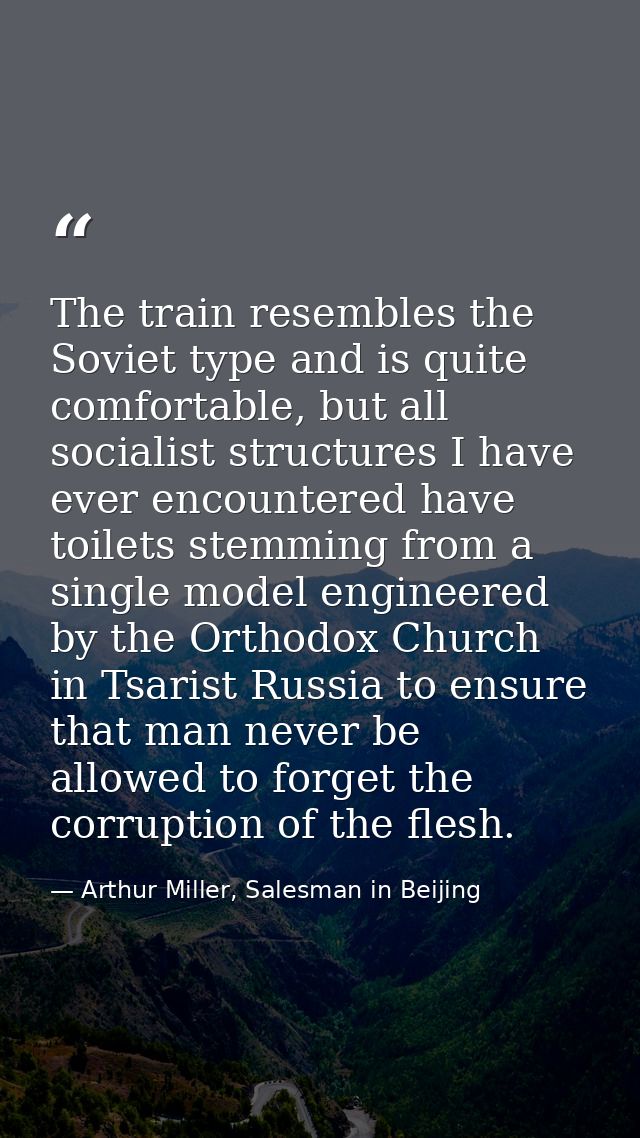 The train resembles the Soviet type and is quite comfortable, but all socialist structures I have ever encountered have  — Arthur Miller, Salesman in Beijing