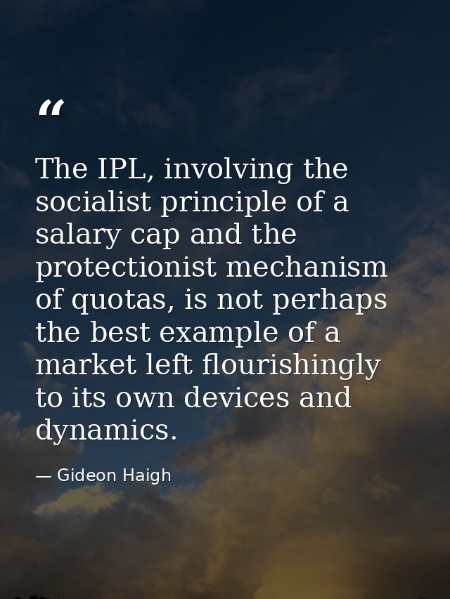 The IPL, involving the socialist principle of a salary cap and the protectionist mechanism of quotas, is not perhaps the — Gideon Haigh