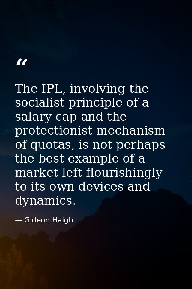 The IPL, involving the socialist principle of a salary cap and the protectionist mechanism of quotas, is not perhaps the — Gideon Haigh