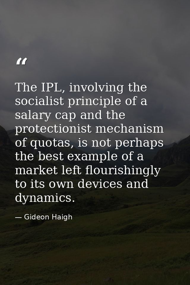 The IPL, involving the socialist principle of a salary cap and the protectionist mechanism of quotas, is not perhaps the — Gideon Haigh