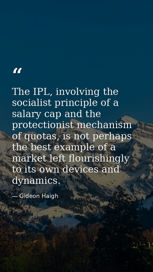 The IPL, involving the socialist principle of a salary cap and the protectionist mechanism of quotas, is not perhaps the — Gideon Haigh