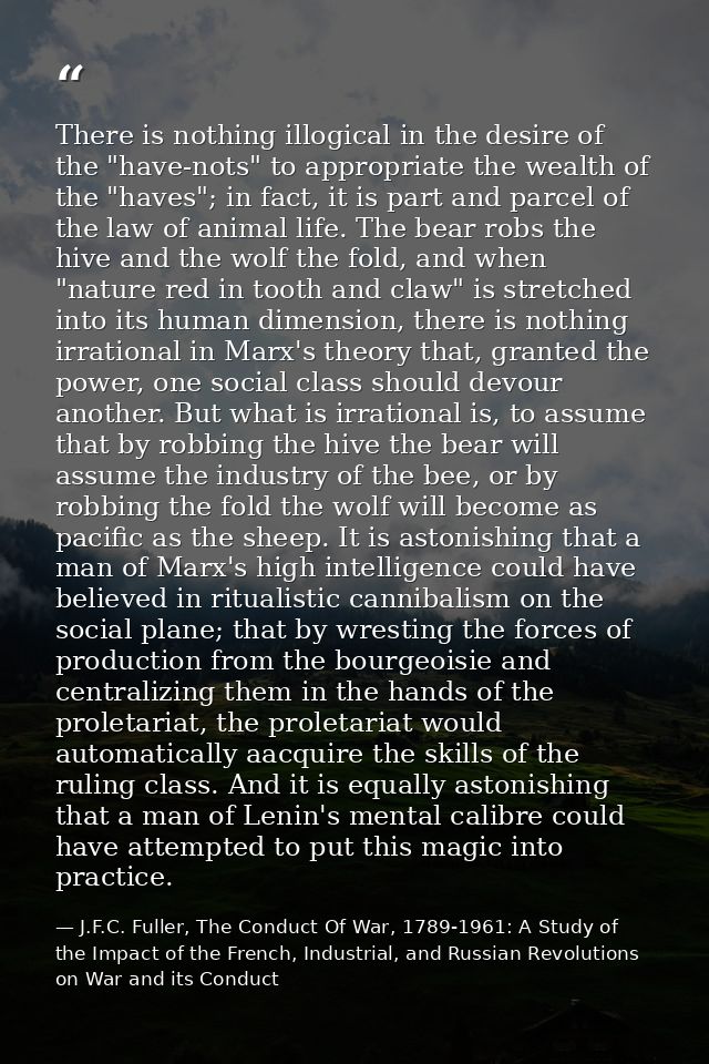 There is nothing illogical in the desire of the "have-nots" to appropriate the wealth of the "haves"; in fact, it is par — J.F.C. Fuller, The Conduct Of War, 1789-1961: A Study of the Impact of the French, Industrial, and Russian Revolutions on War and its Conduct
