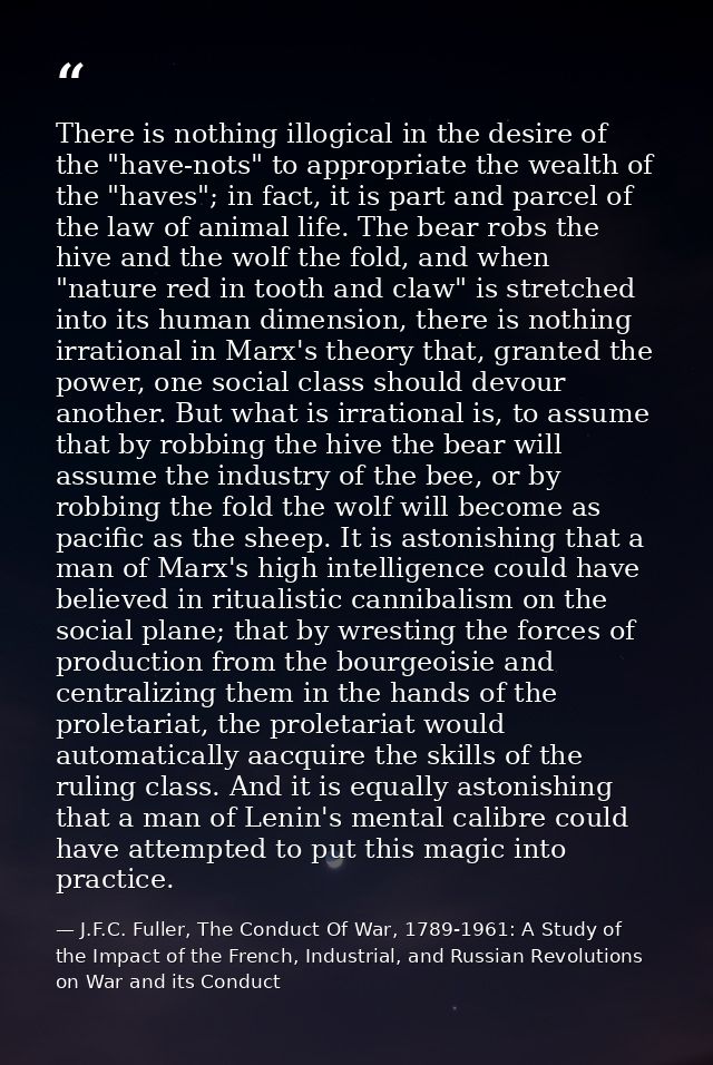 There is nothing illogical in the desire of the "have-nots" to appropriate the wealth of the "haves"; in fact, it is par — J.F.C. Fuller, The Conduct Of War, 1789-1961: A Study of the Impact of the French, Industrial, and Russian Revolutions on War and its Conduct
