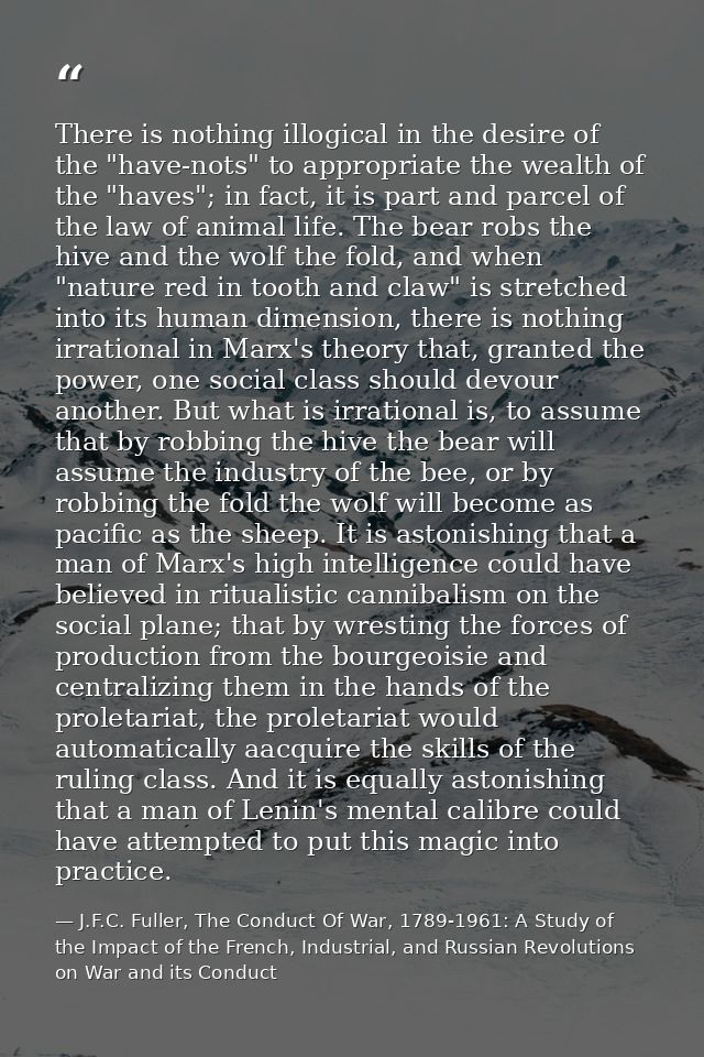 There is nothing illogical in the desire of the "have-nots" to appropriate the wealth of the "haves"; in fact, it is par — J.F.C. Fuller, The Conduct Of War, 1789-1961: A Study of the Impact of the French, Industrial, and Russian Revolutions on War and its Conduct