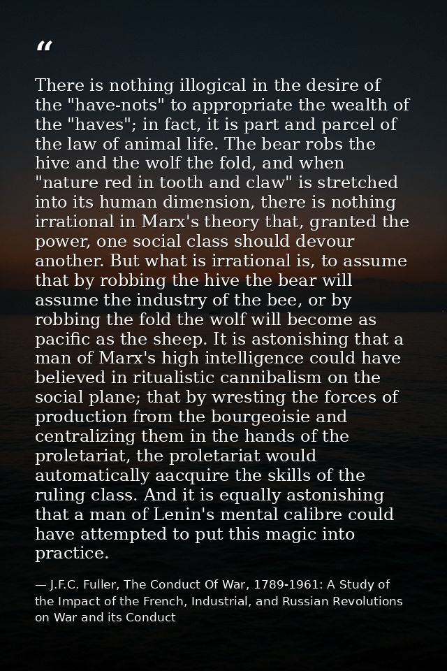 There is nothing illogical in the desire of the "have-nots" to appropriate the wealth of the "haves"; in fact, it is par — J.F.C. Fuller, The Conduct Of War, 1789-1961: A Study of the Impact of the French, Industrial, and Russian Revolutions on War and its Conduct