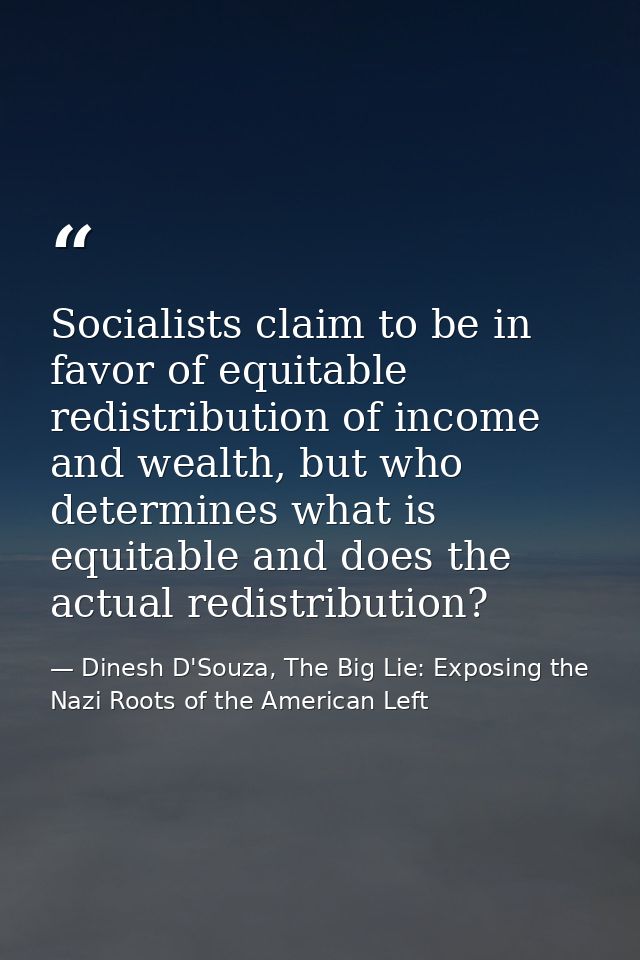 Socialists claim to be in favor of equitable redistribution of income and wealth, but who determines what is equitable a — Dinesh D'Souza, The Big Lie: Exposing the Nazi Roots of the American Left