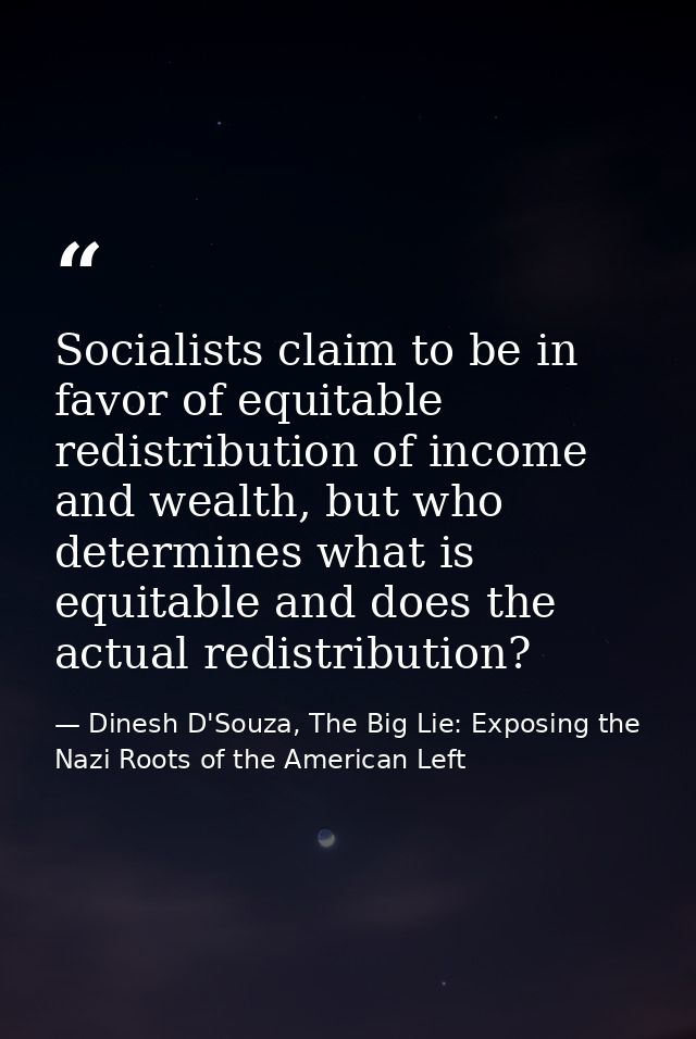 Socialists claim to be in favor of equitable redistribution of income and wealth, but who determines what is equitable a — Dinesh D'Souza, The Big Lie: Exposing the Nazi Roots of the American Left